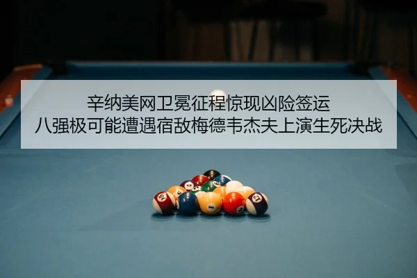 辛纳美网卫冕征程惊现凶险签运 八强极可能遭遇宿敌梅德韦杰夫上演生死决战